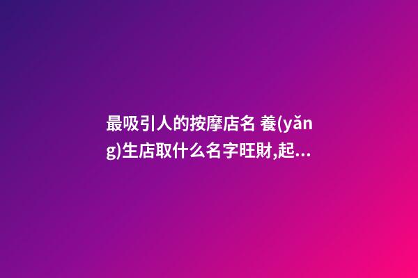 最吸引人的按摩店名 養(yǎng)生店取什么名字旺財,起名之家-第1張-店鋪起名-玄機派